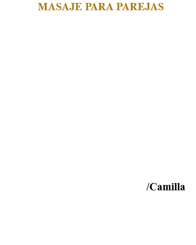  MASAJE PARA PAREJAS Es ideal para quienes deseen experimentar nuevos senderos en su sexualidad. Para éste masaje la pareja se encuentra en el mismo gabinete, cada uno acompañado por el masajista o la masajista de su elección, una experiencia bastante erótica ya que mientras recibes placer puedes ver a tu pareja disfrutando las mismas sensaciones que tú. Duración: 50 minutos. Lugar de Realización: Tatami/Camilla Valor: 80.000 